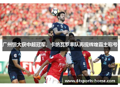 广州恒大获中超冠军，卡纳瓦罗率队再现辉煌霸主称号