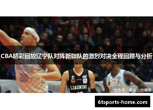 CBA精彩回放辽宁队对阵新疆队的激烈对决全程回顾与分析