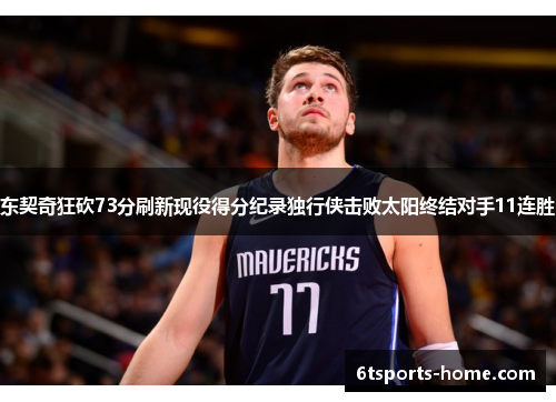 东契奇狂砍73分刷新现役得分纪录独行侠击败太阳终结对手11连胜