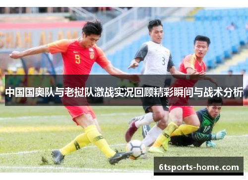 中国国奥队与老挝队激战实况回顾精彩瞬间与战术分析