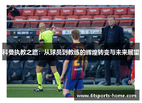科曼执教之路：从球员到教练的辉煌转变与未来展望