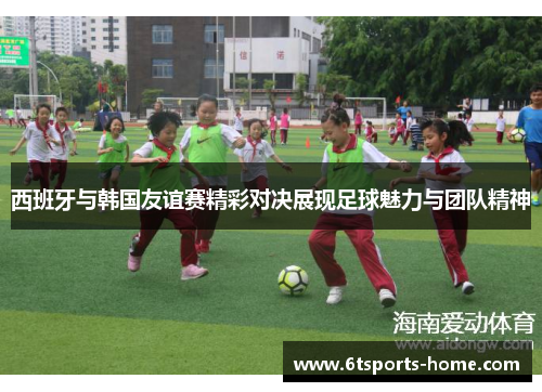 西班牙与韩国友谊赛精彩对决展现足球魅力与团队精神