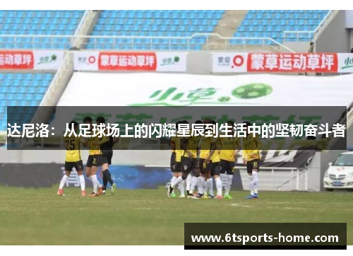 达尼洛：从足球场上的闪耀星辰到生活中的坚韧奋斗者